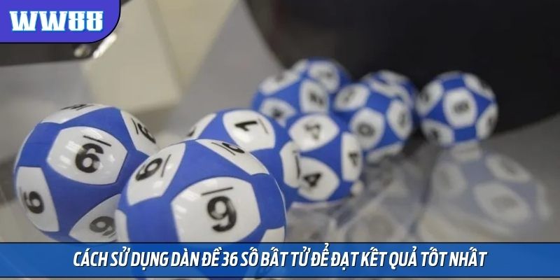 Cách sử dụng dàn đề 36 số bất tử để đạt kết quả tốt nhất