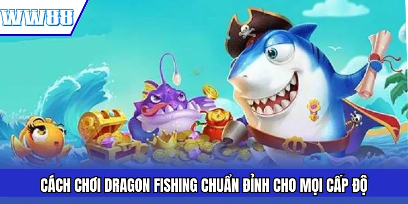 Cách Chơi Dragon Fishing Chuẩn Đỉnh Cho Mọi Cấp Độ
