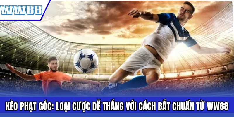 Kèo Phạt Góc: Loại Cược Dễ Thắng Với Cách Bắt Chuẩn Từ WW88