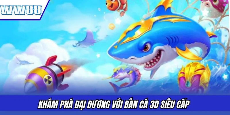 Khám phá đại dương với bắn cá 3D Siêu Cấp
